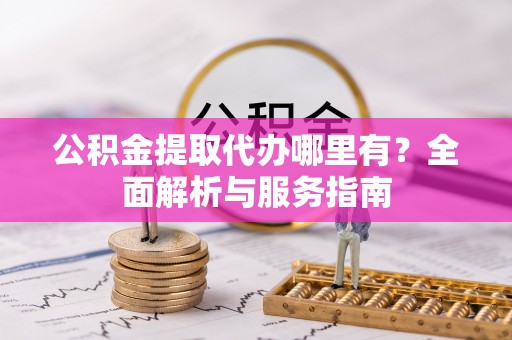 皇姑公积金提取代办哪里有？全面解析与服务指南