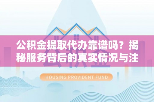 皇姑公积金提取代办靠谱吗？揭秘服务背后的真实情况与注意事项