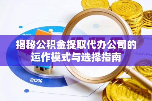 皇姑揭秘公积金提取代办公司的运作模式与选择指南