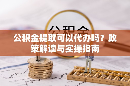 皇姑公积金提取可以代办吗？政策解读与实操指南