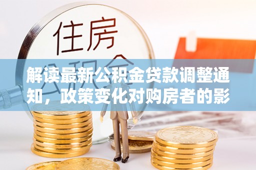 皇姑解读最新公积金贷款调整通知，政策变化对购房者的影响与应对策略