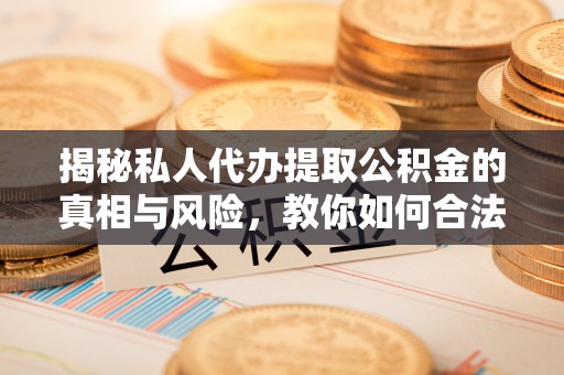 皇姑揭秘私人代办提取公积金的真相与风险，教你如何合法合规操作
