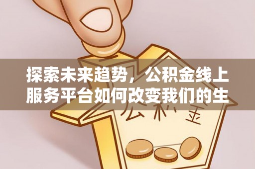 皇姑探索未来趋势，公积金线上服务平台如何改变我们的生活