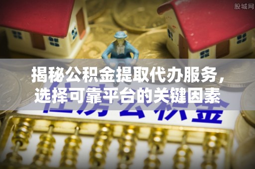 皇姑揭秘公积金提取代办服务，选择可靠平台的关键因素