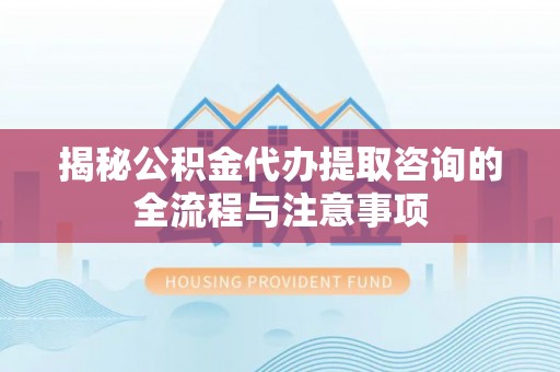 皇姑揭秘公积金代办提取咨询的全流程与注意事项