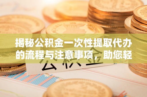皇姑揭秘公积金一次性提取代办的流程与注意事项，助您轻松搞定财务规划