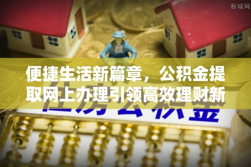 皇姑便捷生活新篇章，公积金提取网上办理引领高效理财新趋势