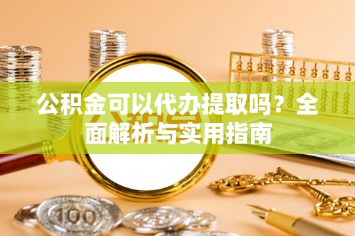 皇姑公积金可以代办提取吗？全面解析与实用指南