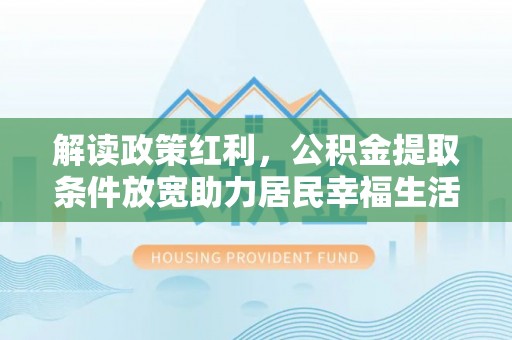 皇姑解读政策红利，公积金提取条件放宽助力居民幸福生活