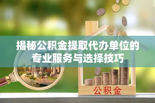 皇姑揭秘公积金提取代办单位的专业服务与选择技巧