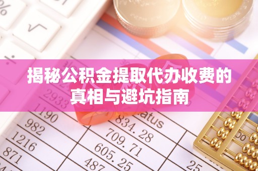 皇姑揭秘公积金提取代办收费的真相与避坑指南