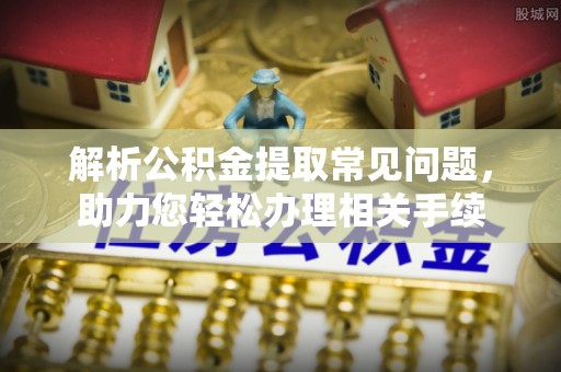 皇姑解析公积金提取常见问题，助力您轻松办理相关手续