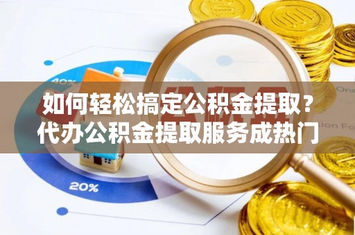 皇姑如何轻松搞定公积金提取？代办公积金提取服务成热门选择