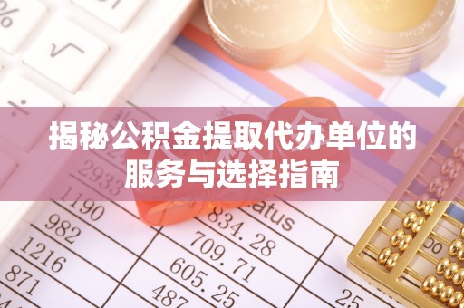 皇姑揭秘公积金提取代办单位的服务与选择指南