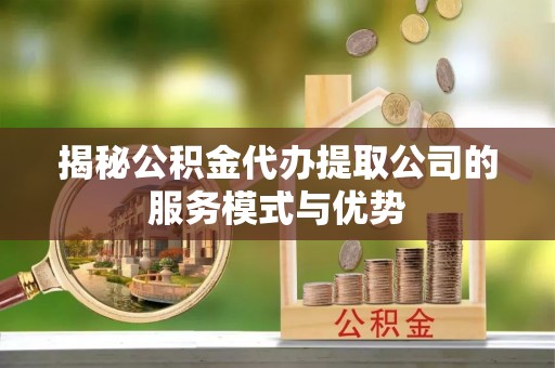 皇姑揭秘公积金代办提取公司的服务模式与优势