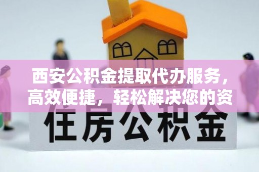 皇姑西安公积金提取代办服务，高效便捷，轻松解决您的资金需求