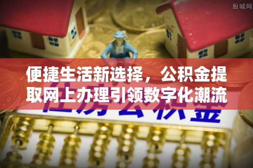 皇姑便捷生活新选择，公积金提取网上办理引领数字化潮流