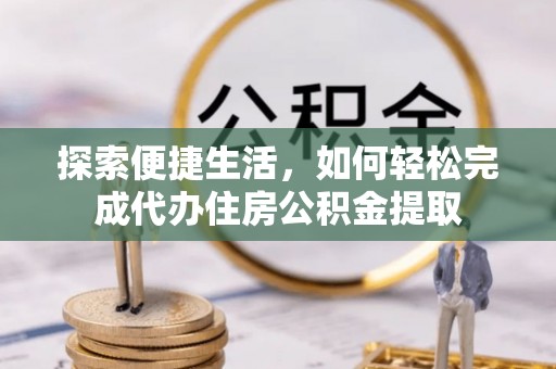 皇姑探索便捷生活，如何轻松完成代办住房公积金提取