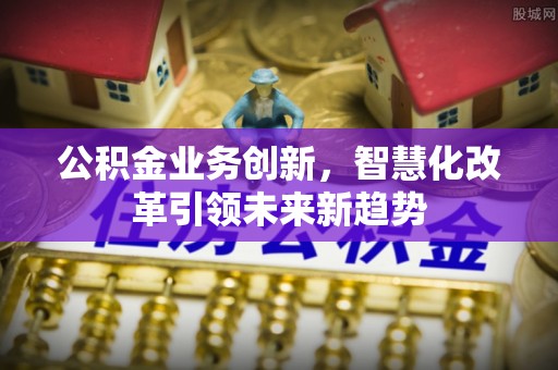 皇姑公积金业务创新，智慧化改革引领未来新趋势