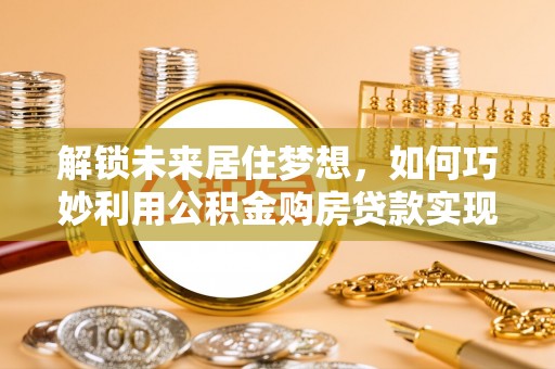 皇姑解锁未来居住梦想，如何巧妙利用公积金购房贷款实现房产投资