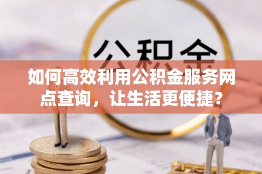 皇姑如何高效利用公积金服务网点查询，让生活更便捷？