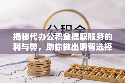 皇姑揭秘代办公积金提取服务的利与弊，助你做出明智选择