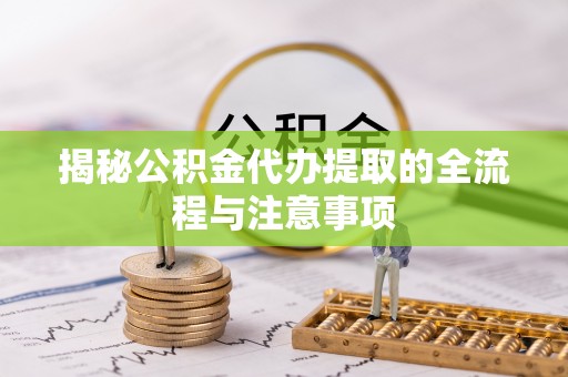 皇姑揭秘公积金代办提取的全流程与注意事项