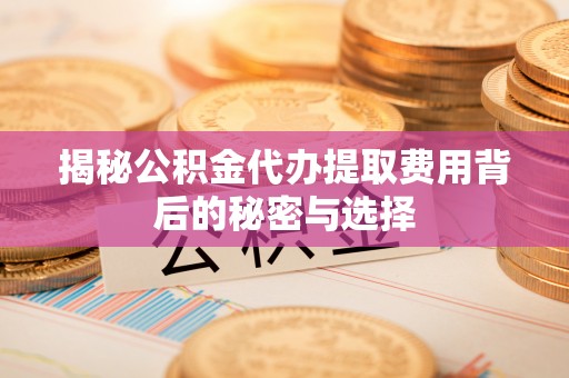 皇姑揭秘公积金代办提取费用背后的秘密与选择