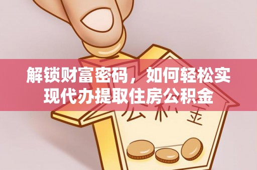 皇姑解锁财富密码，如何轻松实现代办提取住房公积金
