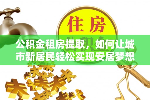 皇姑公积金租房提取，如何让城市新居民轻松实现安居梦想