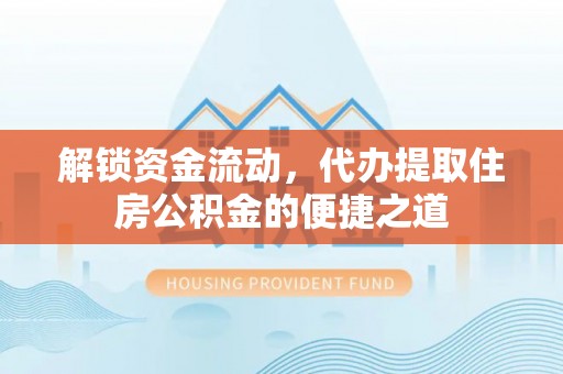 皇姑解锁资金流动，代办提取住房公积金的便捷之道