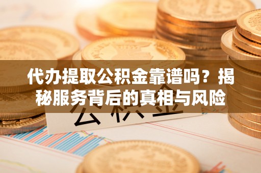 皇姑代办提取公积金靠谱吗？揭秘服务背后的真相与风险