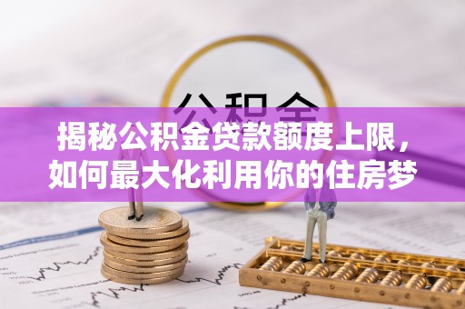 皇姑揭秘公积金贷款额度上限，如何最大化利用你的住房梦？