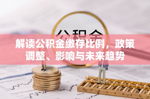 皇姑解读公积金缴存比例，政策调整、影响与未来趋势