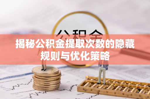 皇姑揭秘公积金提取次数的隐藏规则与优化策略