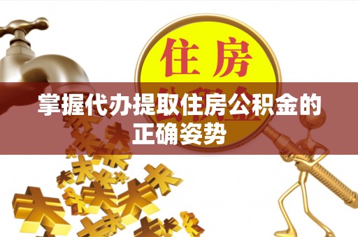 皇姑掌握代办提取住房公积金的正确姿势