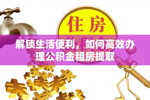 皇姑解锁生活便利，如何高效办理公积金租房提取