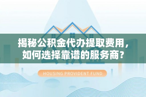 皇姑揭秘公积金代办提取费用，如何选择靠谱的服务商？