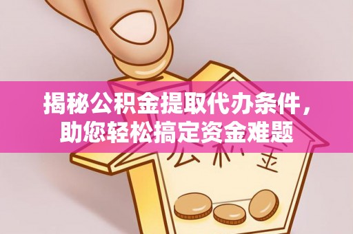 皇姑揭秘公积金提取代办条件，助您轻松搞定资金难题