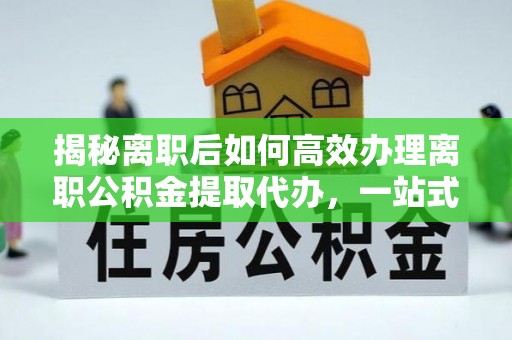 皇姑揭秘离职后如何高效办理离职公积金提取代办，一站式服务全解析
