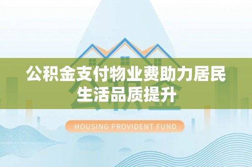 皇姑公积金支付物业费助力居民生活品质提升