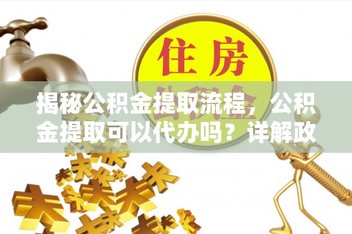 皇姑揭秘公积金提取流程，公积金提取可以代办吗？详解政策与实操技巧