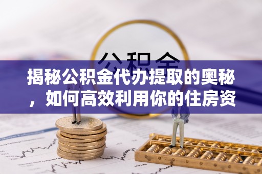 皇姑揭秘公积金代办提取的奥秘，如何高效利用你的住房资金