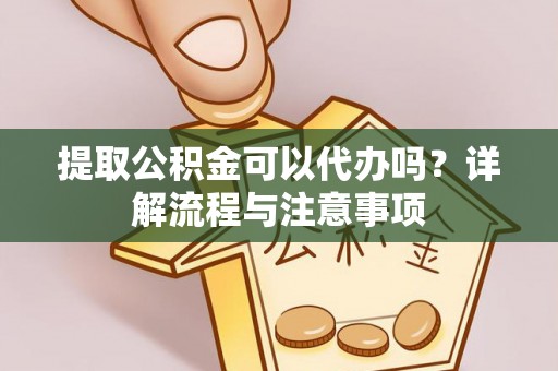 皇姑提取公积金可以代办吗？详解流程与注意事项