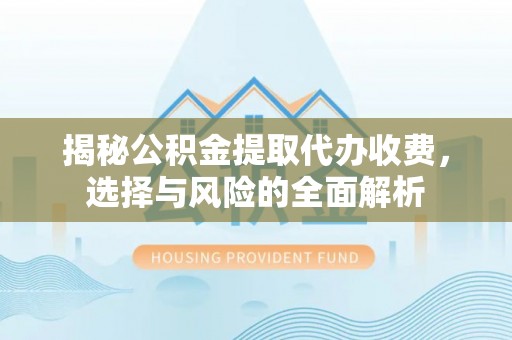 皇姑揭秘公积金提取代办收费，选择与风险的全面解析