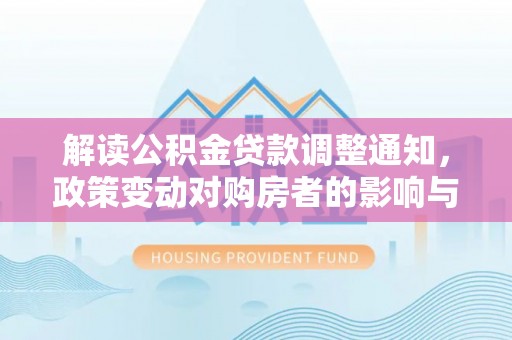 皇姑解读公积金贷款调整通知，政策变动对购房者的影响与应对策略