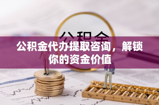 皇姑公积金代办提取咨询，解锁你的资金价值