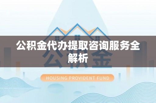 皇姑公积金代办提取咨询服务全解析