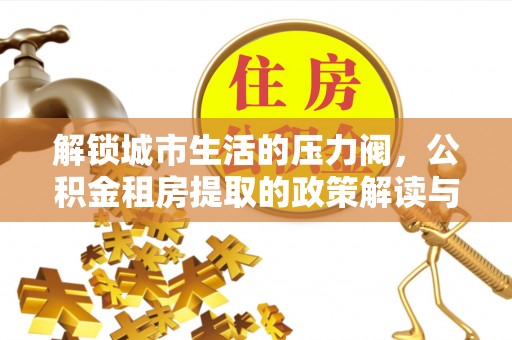 皇姑解锁城市生活的压力阀，公积金租房提取的政策解读与实践指南
