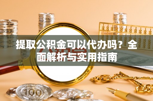 皇姑提取公积金可以代办吗？全面解析与实用指南